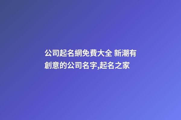公司起名網免費大全 新潮有創意的公司名字,起名之家-第1張-公司起名-玄機派